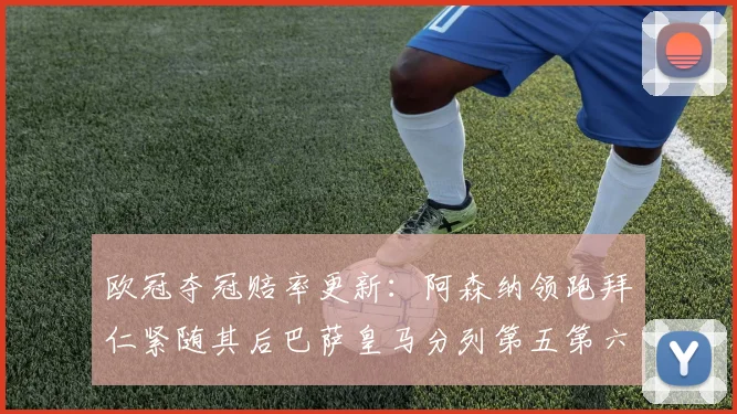 欧冠夺冠赔率更新：阿森纳领跑拜仁紧随其后巴萨皇马分列第五第六位