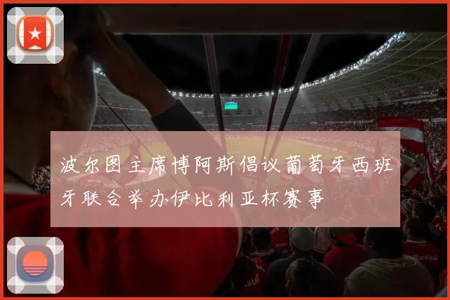 波尔图主席博阿斯倡议葡萄牙西班牙联合举办伊比利亚杯赛事