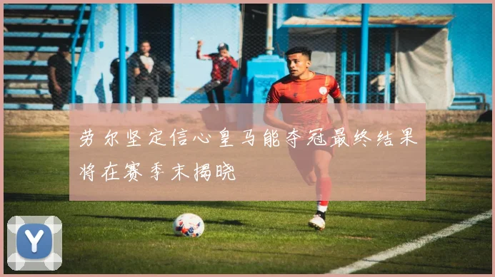 劳尔坚定信心皇马能夺冠最终结果将在赛季末揭晓
