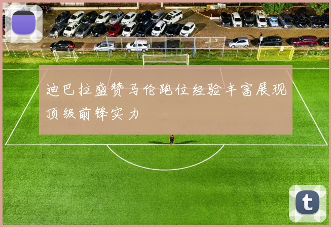 迪巴拉盛赞马伦跑位经验丰富展现顶级前锋实力