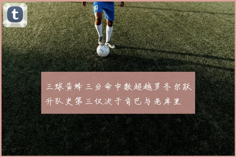 三球黄蜂三分命中数超越罗齐尔跃升队史第三仅次于肯巴与老库里