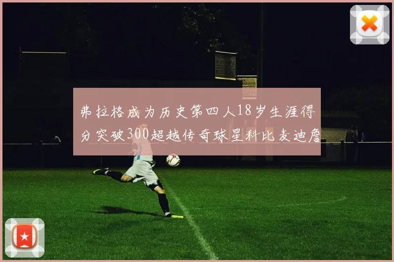 弗拉格成为历史第四人18岁生涯得分突破300超越传奇球星科比麦迪詹姆斯