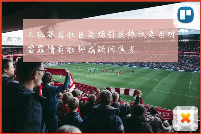 文班赛后独自离场引发热议是否对雷霆情有独钟成疑问焦点