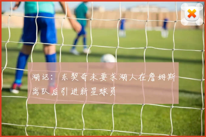 湖记：东契奇未要求湖人在詹姆斯离队后引进新星球员