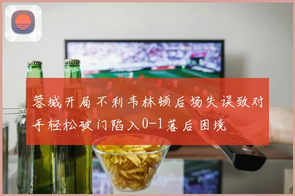 蓉城开局不利韦林顿后场失误致对手轻松破门陷入0-1落后困境