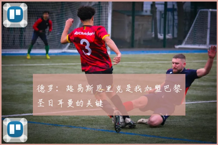 德罗：路易斯恩里克是我加盟巴黎圣日耳曼的关键