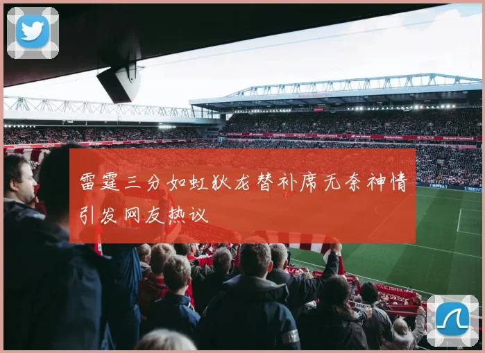 雷霆三分如虹狄龙替补席无奈神情引发网友热议