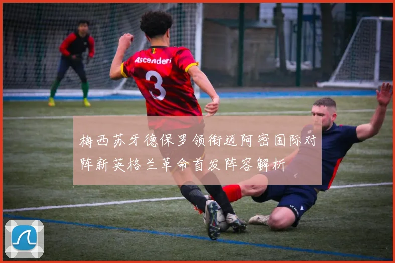梅西苏牙德保罗领衔迈阿密国际对阵新英格兰革命首发阵容解析