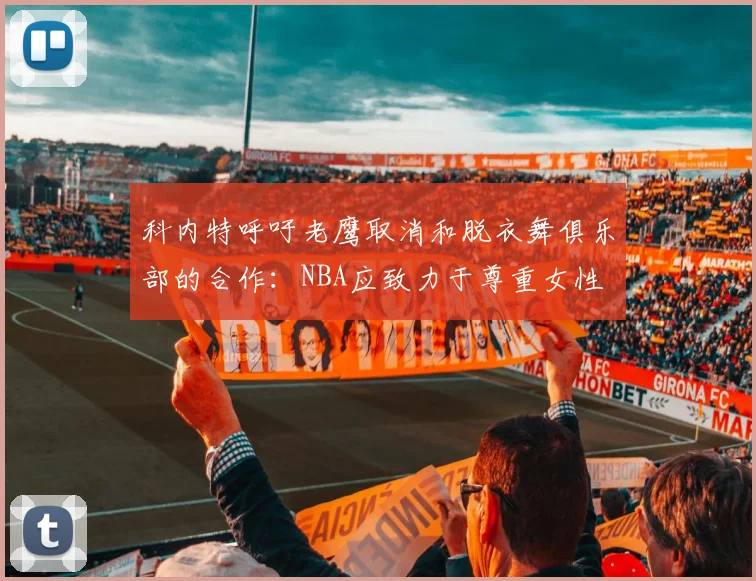 科内特呼吁老鹰取消和脱衣舞俱乐部的合作：NBA应致力于尊重女性
