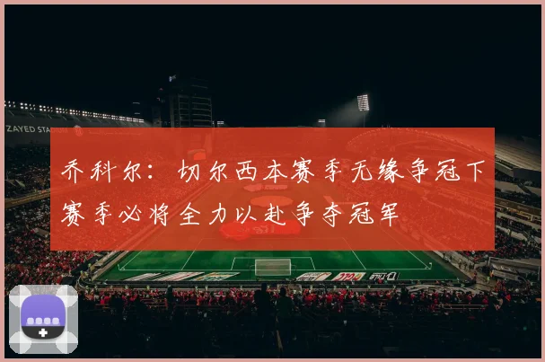 乔科尔：切尔西本赛季无缘争冠下赛季必将全力以赴争夺冠军
