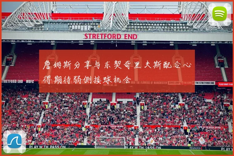 詹姆斯分享与东契奇里夫斯配合心得期待弱侧接球机会