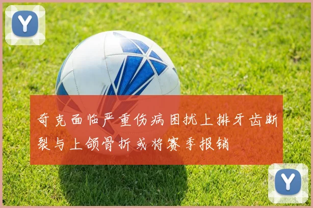奇克面临严重伤病困扰上排牙齿断裂与上颌骨折或将赛季报销
