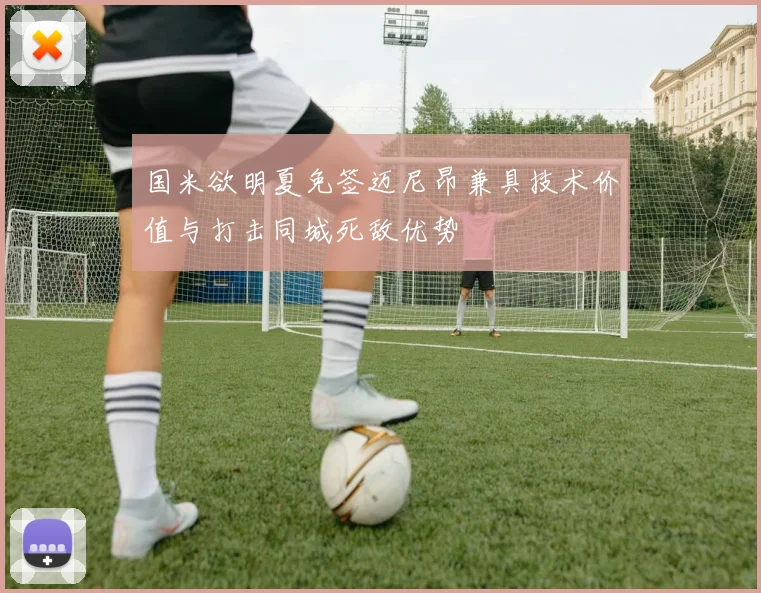 国米欲明夏免签迈尼昂兼具技术价值与打击同城死敌优势