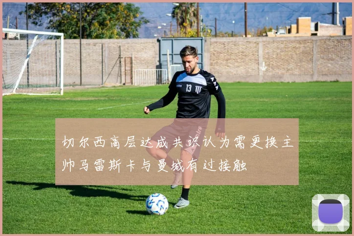 切尔西高层达成共识认为需更换主帅马雷斯卡与曼城有过接触