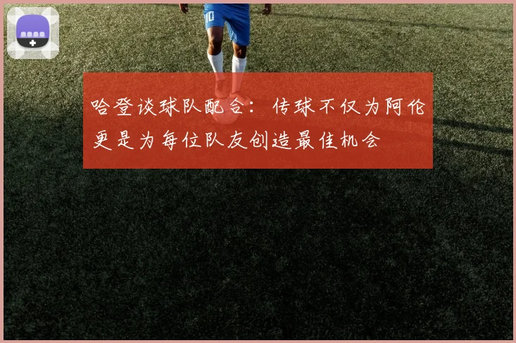 哈登谈球队配合：传球不仅为阿伦更是为每位队友创造最佳机会
