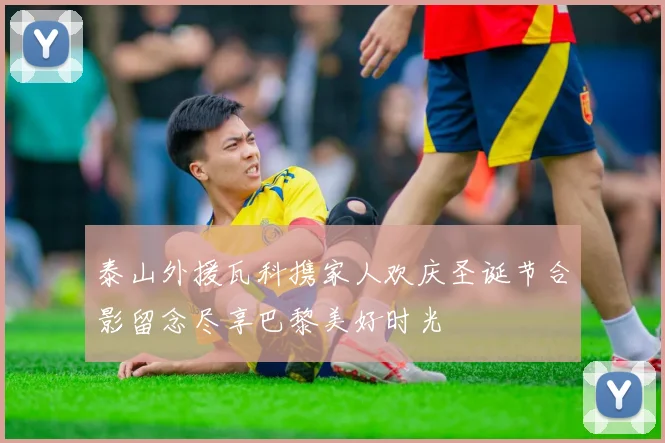 泰山外援瓦科携家人欢庆圣诞节合影留念尽享巴黎美好时光