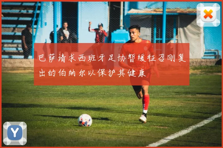 巴萨请求西班牙足协暂缓征召刚复出的伯纳尔以保护其健康