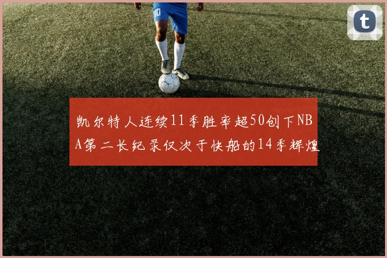 凯尔特人连续11季胜率超50创下NBA第二长纪录仅次于快船的14季辉煌