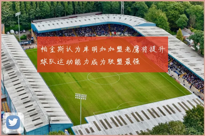 帕金斯认为库明加加盟老鹰将提升球队运动能力成为联盟最强