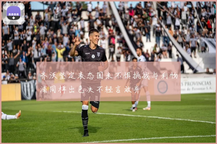 齐沃坚定表态国米不惧挑战与利物浦同样出色决不轻言放弃