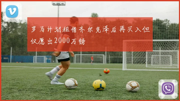 罗马计划租借齐尔克泽后再买入但仅愿出2000万镑