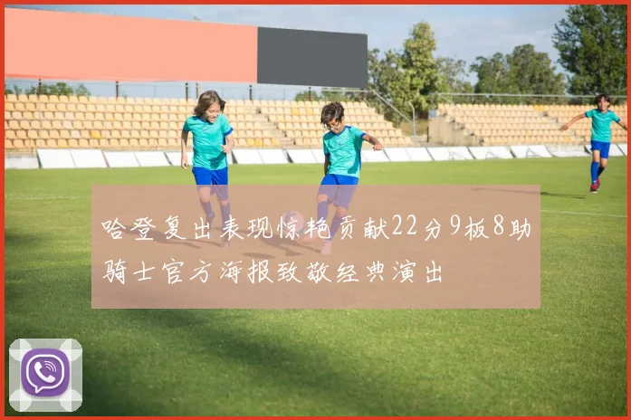 哈登复出表现惊艳贡献22分9板8助骑士官方海报致敬经典演出