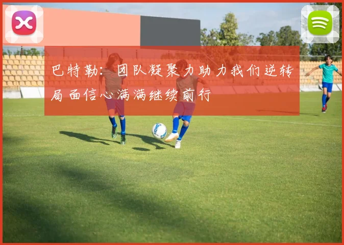 巴特勒：团队凝聚力助力我们逆转局面信心满满继续前行