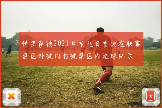 特罗萨德2021年节礼日首次在联赛禁区外破门打破禁区内进球纪录