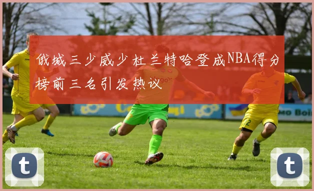 俄城三少威少杜兰特哈登成NBA得分榜前三名引发热议