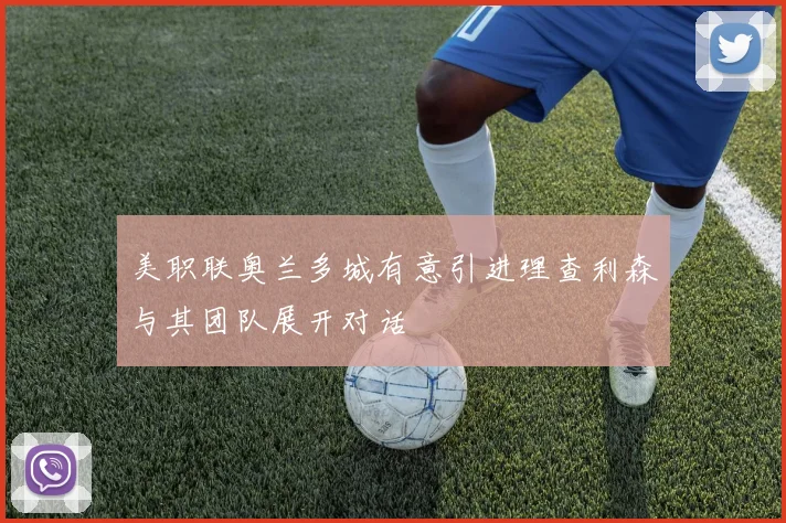 美职联奥兰多城有意引进理查利森与其团队展开对话