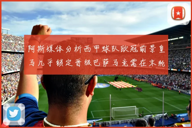 阿斯媒体分析西甲球队欧冠前景皇马几乎锁定晋级巴萨马竞需在末轮全胜
