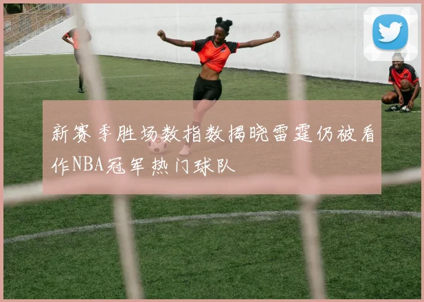 新赛季胜场数指数揭晓雷霆仍被看作NBA冠军热门球队