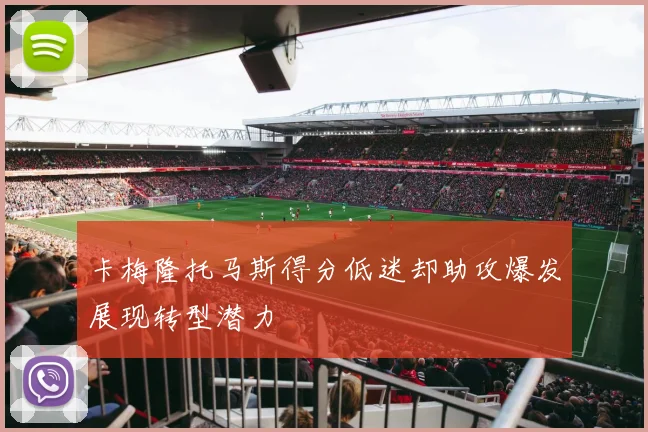 卡梅隆托马斯得分低迷却助攻爆发展现转型潜力