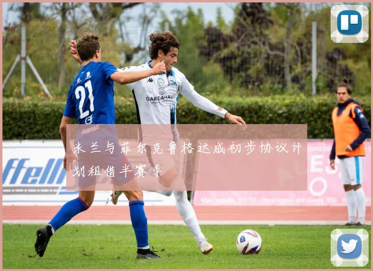 米兰与菲尔克鲁格达成初步协议计划租借半赛季